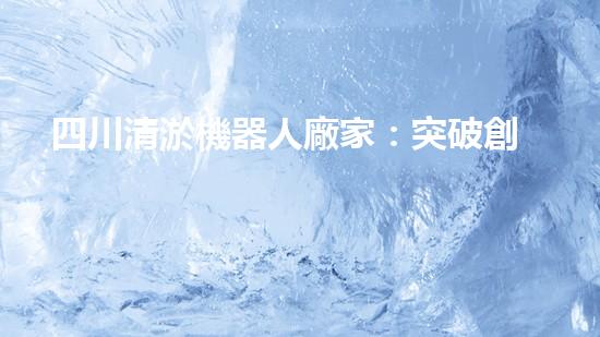 四川清淤機器人廠家：突破創(chuàng)新，解決水域難題！